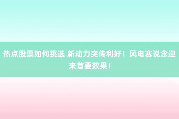 热点股票如何挑选 新动力突传利好！风电赛说念迎来首要效果！