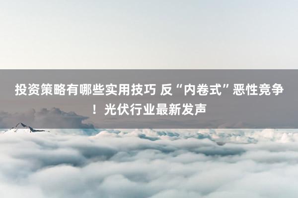 投资策略有哪些实用技巧 反“内卷式”恶性竞争！光伏行业最新发声