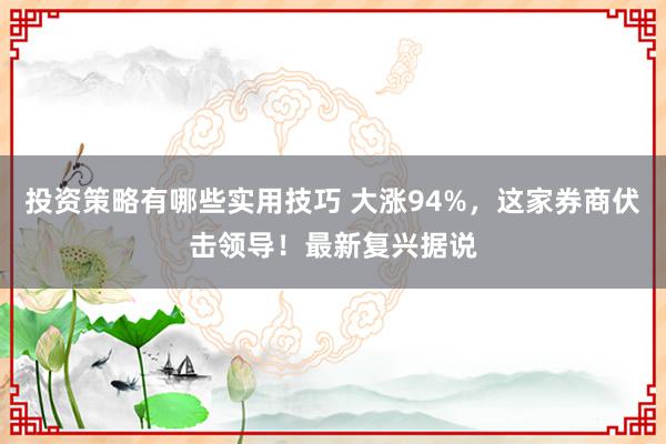 投资策略有哪些实用技巧 大涨94%，这家券商伏击领导！最新复兴据说