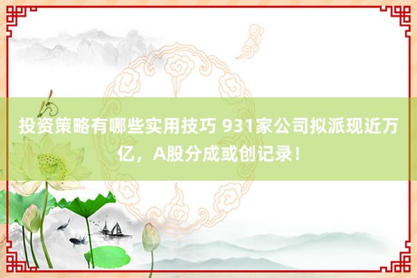 投资策略有哪些实用技巧 931家公司拟派现近万亿，A股分成或创记录！