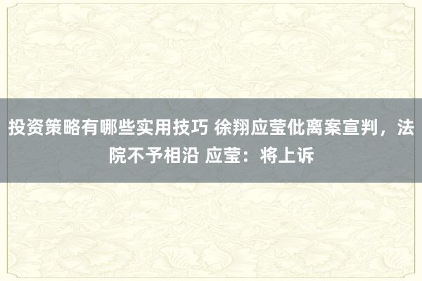 投资策略有哪些实用技巧 徐翔应莹仳离案宣判，法院不予相沿 应莹：将上诉