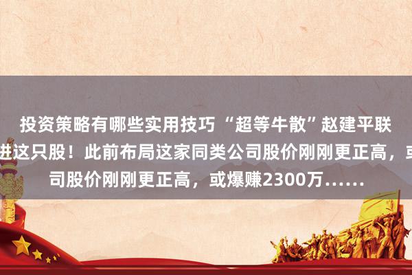 投资策略有哪些实用技巧 “超等牛散”赵建平联系东说念主最新买进这只股！此前布局这家同类公司股价刚刚更正高，或爆赚2300万……