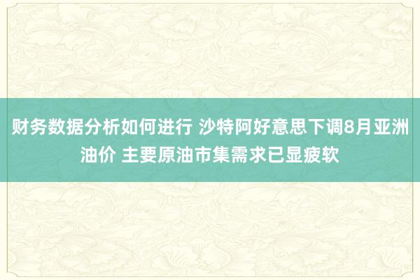 财务数据分析如何进行 沙特阿好意思下调8月亚洲油价 主要原油市集需求已显疲软