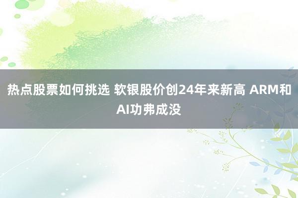 热点股票如何挑选 软银股价创24年来新高 ARM和AI功弗成没