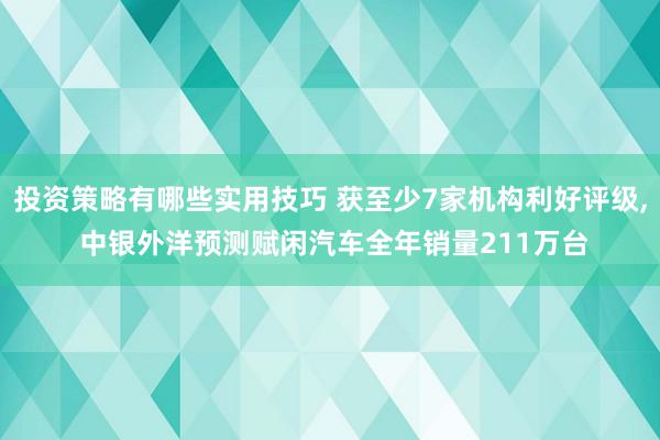 投资策略有哪些实用技巧 获至少7家机构利好评级, 中银外洋预测赋闲汽车全年销量211万台