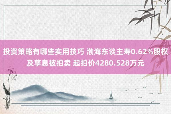 投资策略有哪些实用技巧 渤海东谈主寿0.62%股权及孳息被拍卖 起拍价4280.528万元