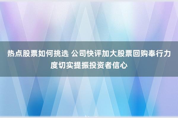 热点股票如何挑选 公司快评加大股票回购奉行力度切实提振投资者信心