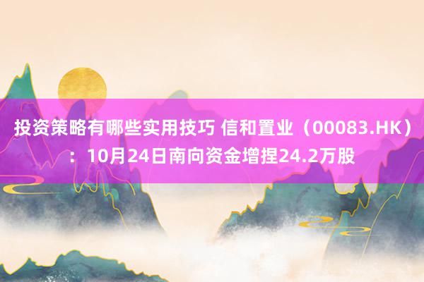 投资策略有哪些实用技巧 信和置业（00083.HK）：10月24日南向资金增捏24.2万股