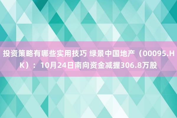 投资策略有哪些实用技巧 绿景中国地产（00095.HK）：10月24日南向资金减握306.8万股