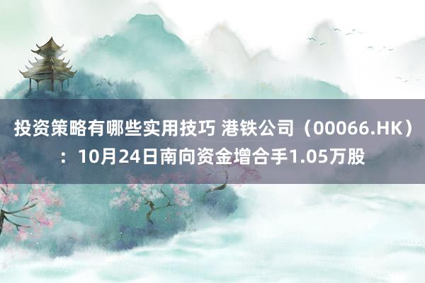 投资策略有哪些实用技巧 港铁公司（00066.HK）：10月24日南向资金增合手1.05万股