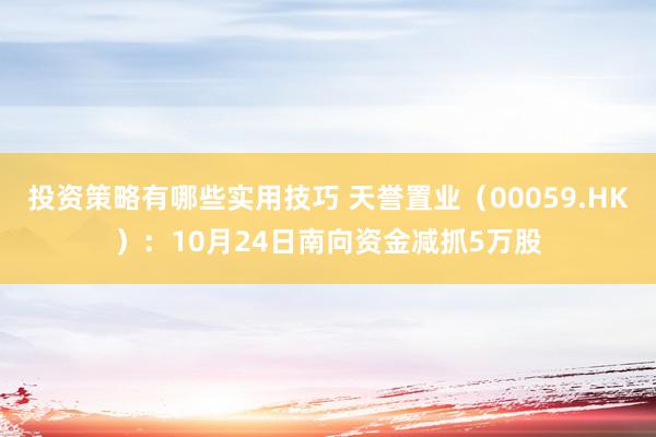 投资策略有哪些实用技巧 天誉置业（00059.HK）：10月24日南向资金减抓5万股