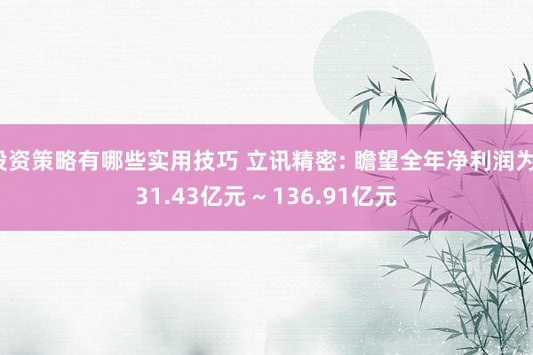 投资策略有哪些实用技巧 立讯精密: 瞻望全年净利润为131.43亿元 ~ 136.91亿元