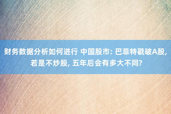 财务数据分析如何进行 中国股市: 巴菲特戳破A股, 若是不炒股, 五年后会有多大不同?