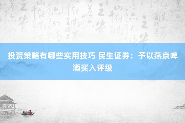 投资策略有哪些实用技巧 民生证券：予以燕京啤酒买入评级