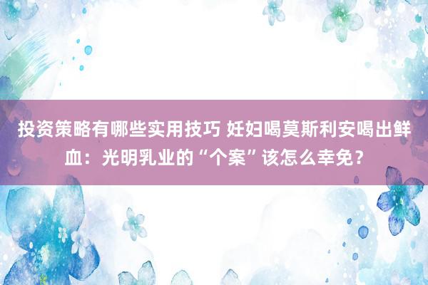 投资策略有哪些实用技巧 妊妇喝莫斯利安喝出鲜血：光明乳业的“个案”该怎么幸免？