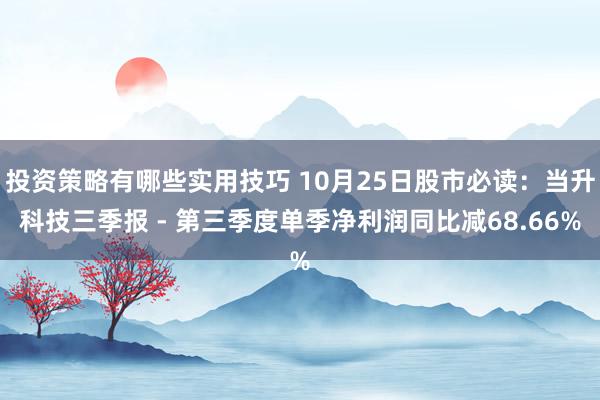 投资策略有哪些实用技巧 10月25日股市必读：当升科技三季报 - 第三季度单季净利润同比减68.66%