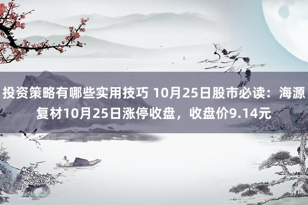 投资策略有哪些实用技巧 10月25日股市必读：海源复材10月25日涨停收盘，收盘价9.14元