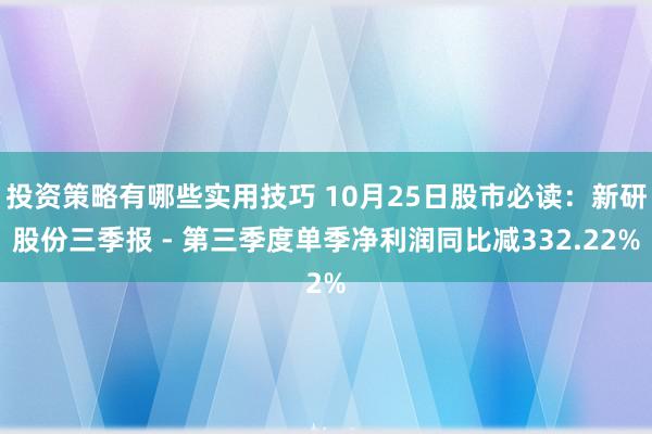 投资策略有哪些实用技巧 10月25日股市必读：新研股份三季报 - 第三季度单季净利润同比减332.22%