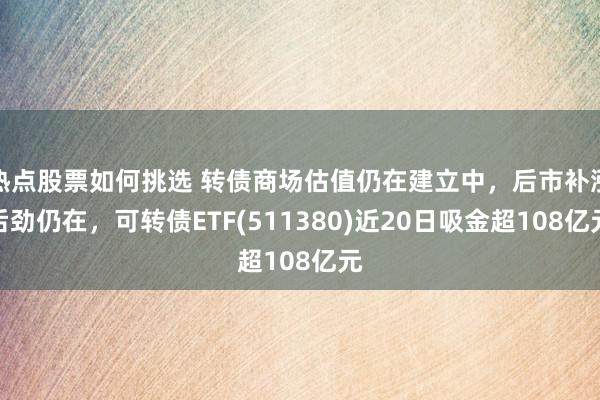 热点股票如何挑选 转债商场估值仍在建立中，后市补涨后劲仍在，可转债ETF(511380)近20日吸金超108亿元