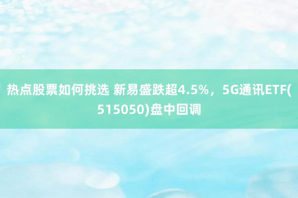 热点股票如何挑选 新易盛跌超4.5%，5G通讯ETF(515050)盘中回调