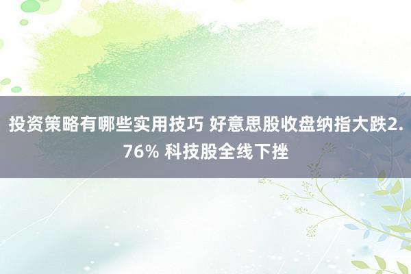 投资策略有哪些实用技巧 好意思股收盘纳指大跌2.76% 科技股全线下挫