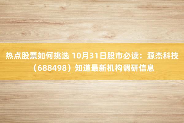 热点股票如何挑选 10月31日股市必读：源杰科技（688498）知道最新机构调研信息