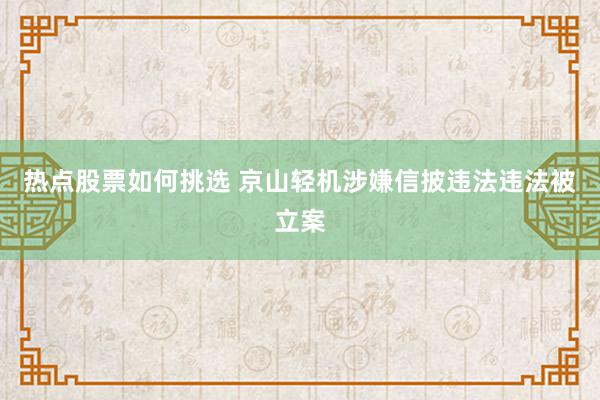 热点股票如何挑选 京山轻机涉嫌信披违法违法被立案