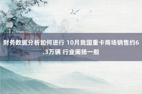 财务数据分析如何进行 10月我国重卡商场销售约6.3万辆 行业阐扬一般