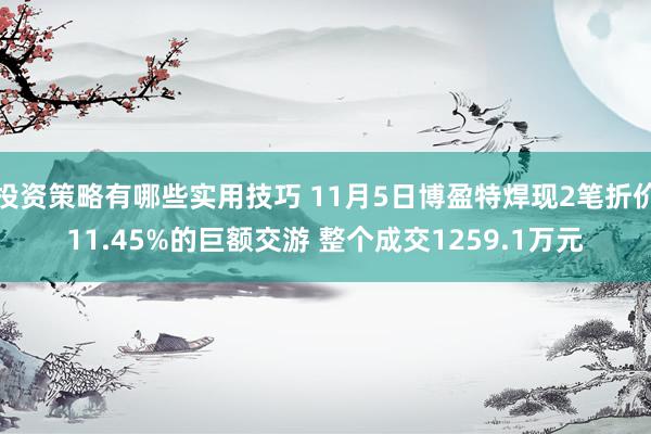 投资策略有哪些实用技巧 11月5日博盈特焊现2笔折价11.45%的巨额交游 整个成交1259.1万元