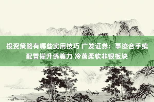 投资策略有哪些实用技巧 广发证券：事迹合手续配置擢升诱骗力 冷落柔软非银板块