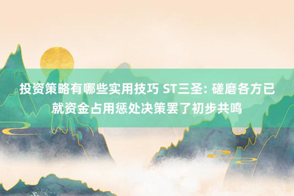 投资策略有哪些实用技巧 ST三圣: 磋磨各方已就资金占用惩处决策罢了初步共鸣