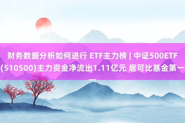 财务数据分析如何进行 ETF主力榜 | 中证500ETF(510500)主力资金净流出1.11亿元 居可比基金第一