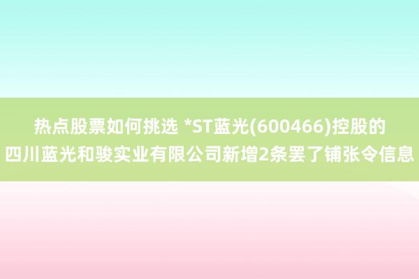 热点股票如何挑选 *ST蓝光(600466)控股的四川蓝光和骏实业有限公司新增2条罢了铺张令信息