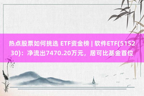 热点股票如何挑选 ETF资金榜 | 软件ETF(515230)：净流出7470.20万元，居可比基金首位