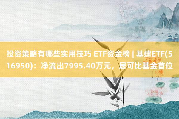 投资策略有哪些实用技巧 ETF资金榜 | 基建ETF(516950)：净流出7995.40万元，居可比基金首位