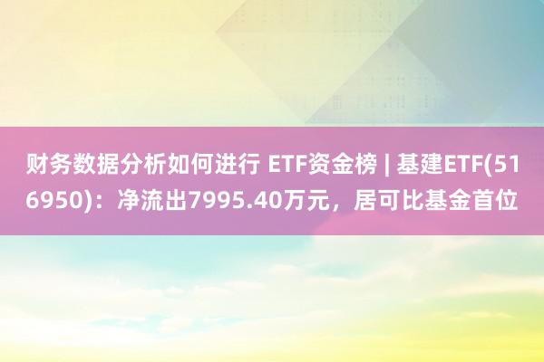 财务数据分析如何进行 ETF资金榜 | 基建ETF(516950)：净流出7995.40万元，居可比基金首位