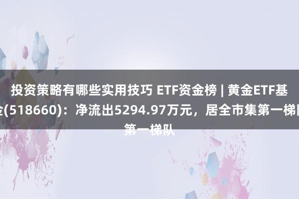 投资策略有哪些实用技巧 ETF资金榜 | 黄金ETF基金(518660)：净流出5294.97万元，居全市集第一梯队