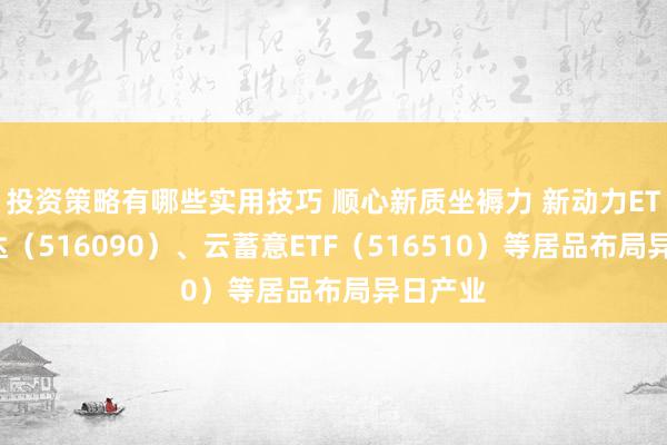 投资策略有哪些实用技巧 顺心新质坐褥力 新动力ETF易方达（516090）、云蓄意ETF（516510）等居品布局异日产业