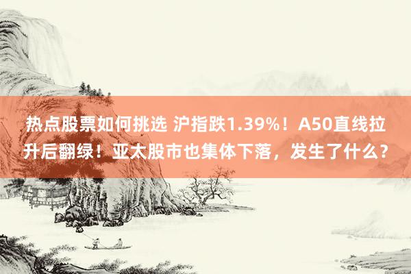 热点股票如何挑选 沪指跌1.39%！A50直线拉升后翻绿！亚太股市也集体下落，发生了什么？