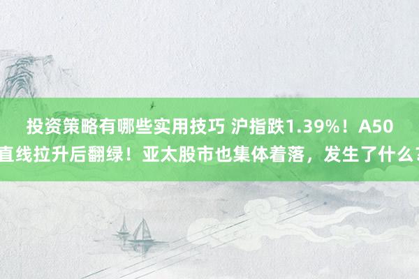 投资策略有哪些实用技巧 沪指跌1.39%！A50直线拉升后翻绿！亚太股市也集体着落，发生了什么？