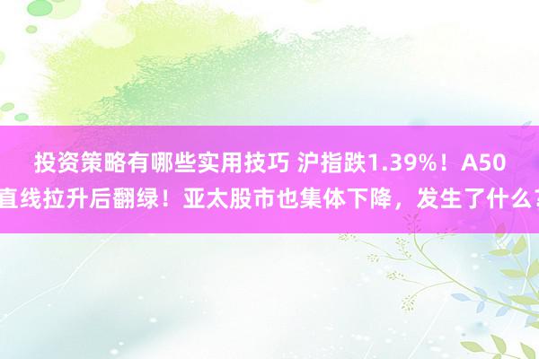 投资策略有哪些实用技巧 沪指跌1.39%！A50直线拉升后翻绿！亚太股市也集体下降，发生了什么？