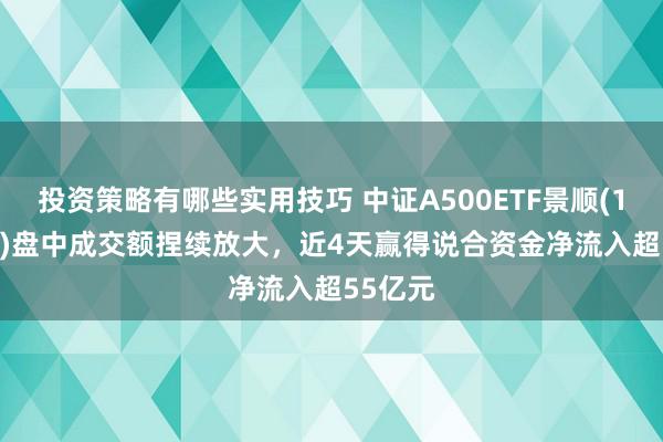 投资策略有哪些实用技巧 中证A500ETF景顺(159353)盘中成交额捏续放大，近4天赢得说合资金净流入超55亿元