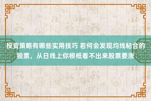 投资策略有哪些实用技巧 若何会发现均线粘合的股票，从日线上你根柢看不出来股票要涨