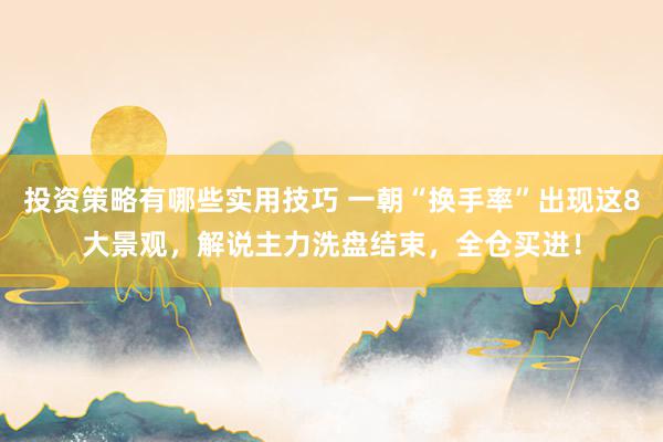 投资策略有哪些实用技巧 一朝“换手率”出现这8大景观，解说主力洗盘结束，全仓买进！