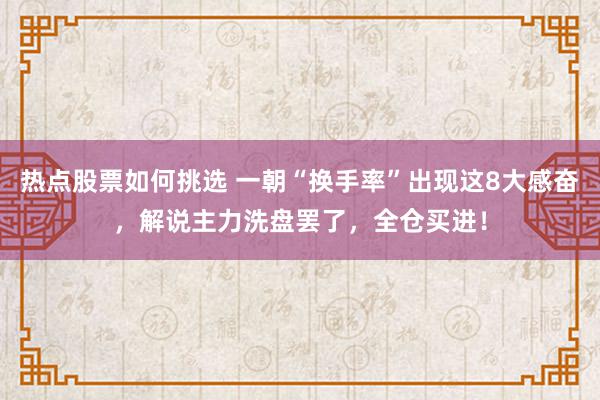 热点股票如何挑选 一朝“换手率”出现这8大感奋，解说主力洗盘罢了，全仓买进！