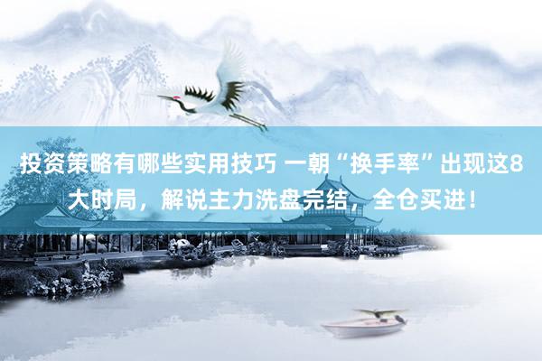 投资策略有哪些实用技巧 一朝“换手率”出现这8大时局，解说主力洗盘完结，全仓买进！