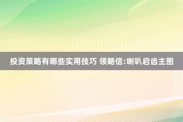 投资策略有哪些实用技巧 领略信:喇叭启齿主图