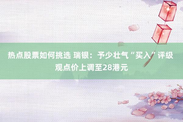 热点股票如何挑选 瑞银：予少壮气“买入”评级 观点价上调至28港元