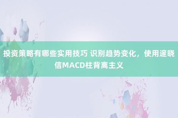 投资策略有哪些实用技巧 识别趋势变化，使用邃晓信MACD柱背离主义