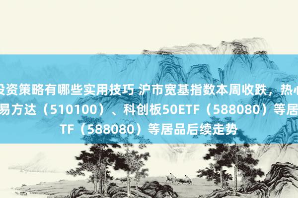 投资策略有哪些实用技巧 沪市宽基指数本周收跌，热心上证50ETF易方达（510100）、科创板50ETF（588080）等居品后续走势